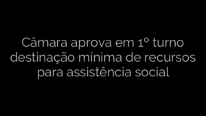 ​Câmara aprova em 1º turno destinação mínima de recursos para assistência social 